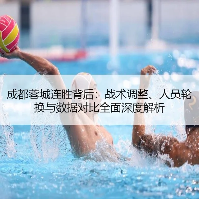 成都蓉城连胜背后：战术调整、人员轮换与数据对比全面深度解析